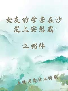 女友的母亲在沙发上安慰我