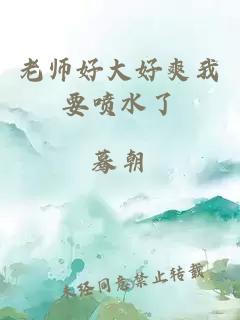 老师好大好爽我要喷水了