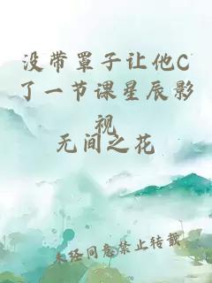 没带罩子让他C了一节课星辰影视