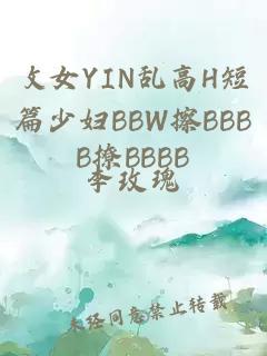 攵女YIN乱高H短篇少妇BBW擦BBBB撩BBBB