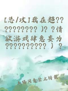 [总/攻]我在超?????????? )? ?情欲游戏肆意妄为